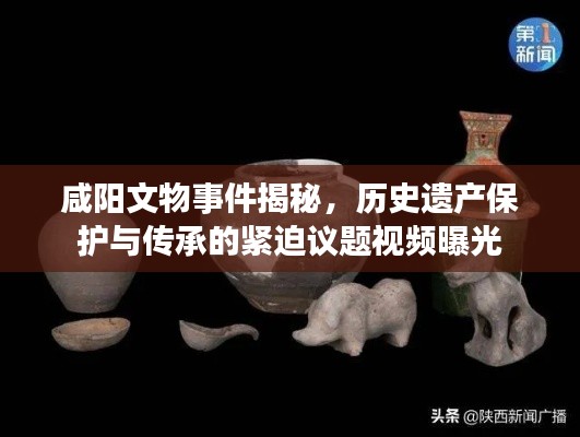 咸阳文物事件揭秘，历史遗产保护与传承的紧迫议题视频曝光