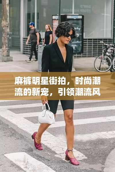 麻裤明星街拍，时尚潮流的新宠，引领潮流风向标！