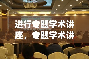 进行专题学术讲座，专题学术讲座是什么形式 