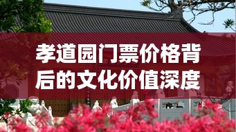 孝道园门票价格背后的文化价值深度解析