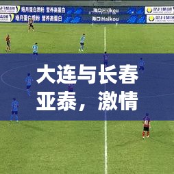 大连与长春亚泰，激情碰撞，谁主沉浮？