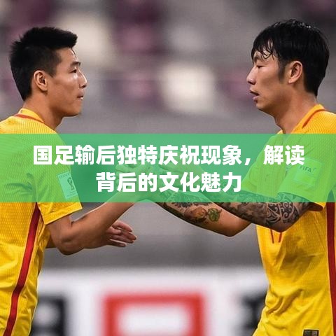 国足输后独特庆祝现象，解读背后的文化魅力