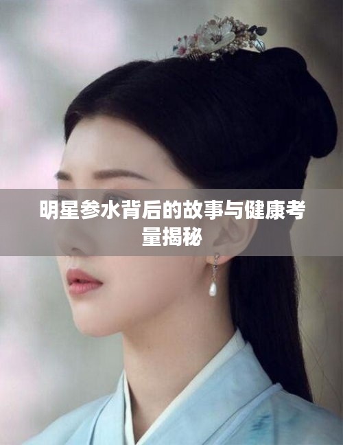 明星参水背后的故事与健康考量揭秘