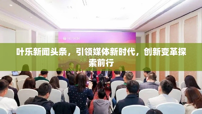 叶乐新闻头条，引领媒体新时代，创新变革探索前行
