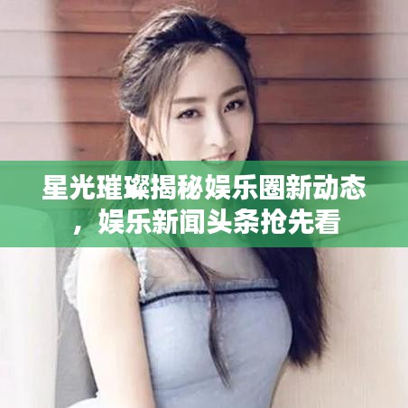 星光璀璨揭秘娱乐圈新动态，娱乐新闻头条抢先看