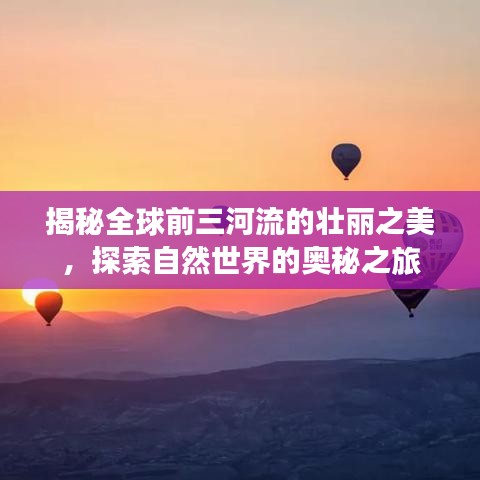揭秘全球前三河流的壮丽之美，探索自然世界的奥秘之旅