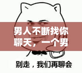 男人不断找你聊天，一个男生不停找你聊天 