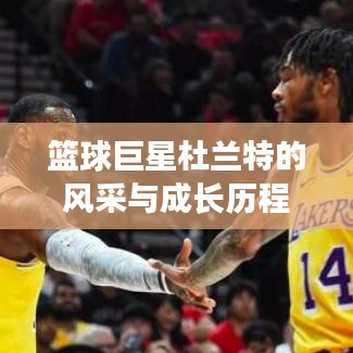 篮球巨星杜兰特的风采与成长历程，最新评价视频集锦欣赏