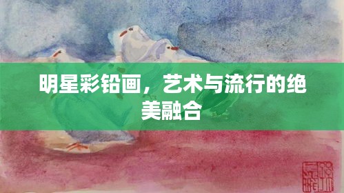 明星彩铅画，艺术与流行的绝美融合