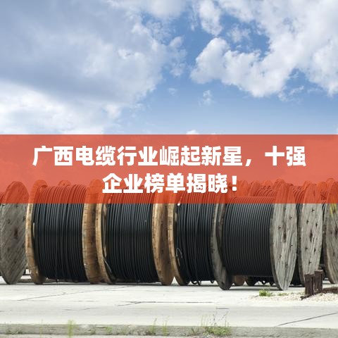 广西电缆行业崛起新星，十强企业榜单揭晓！