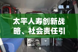 太平人寿创新战略、社会责任引领未来发展，新闻头条揭秘最新动态