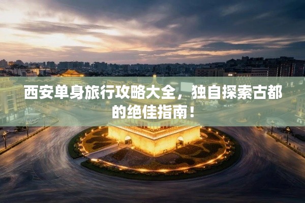西安单身旅行攻略大全，独自探索古都的绝佳指南！