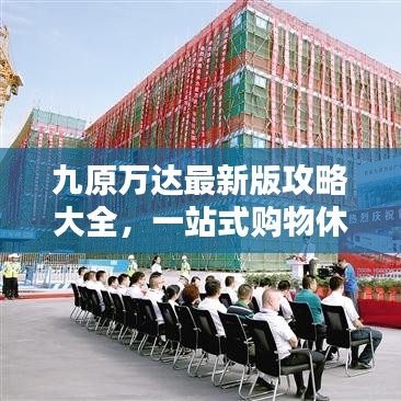 九原万达最新版攻略大全，一站式购物休闲指南