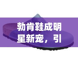 勃肯鞋成明星新宠，引领时尚潮流新风尚