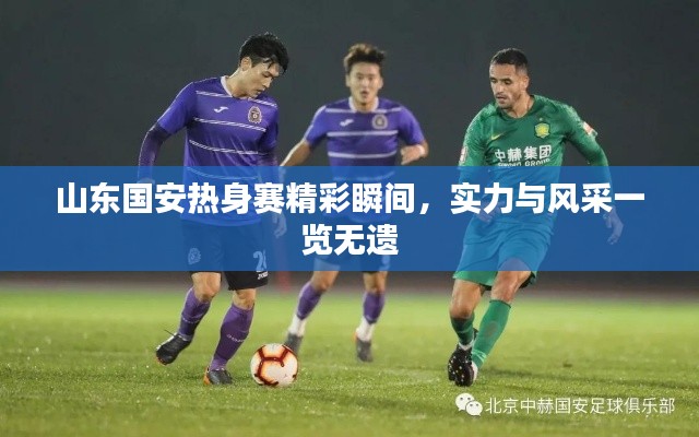 山东国安热身赛精彩瞬间，实力与风采一览无遗