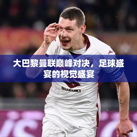 大巴黎曼联巅峰对决，足球盛宴的视觉盛宴