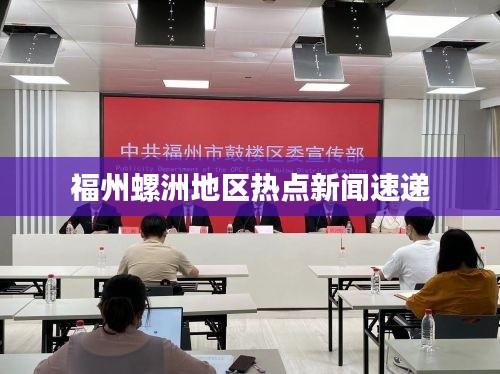 福州螺洲地区热点新闻速递