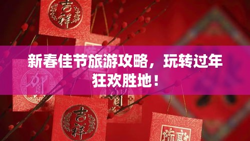 新春佳节旅游攻略，玩转过年狂欢胜地！