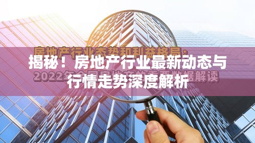 揭秘！房地产行业最新动态与行情走势深度解析