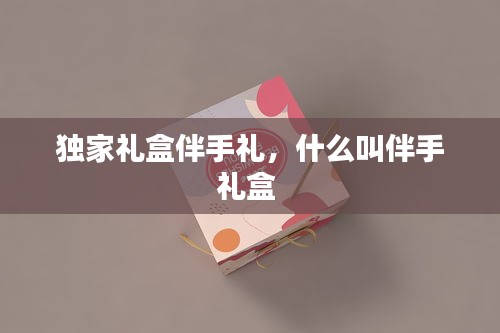 独家礼盒伴手礼，什么叫伴手礼盒 