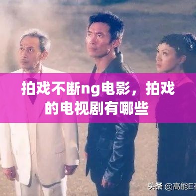 拍戏不断ng电影，拍戏的电视剧有哪些 