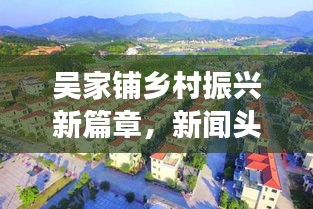 吴家铺乡村振兴新篇章，新闻头条揭示巨变之路