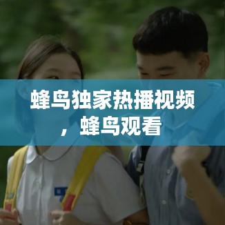 蜂鸟独家热播视频，蜂鸟观看 