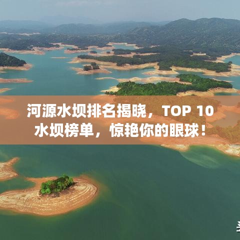 河源水坝排名揭晓，TOP 10水坝榜单，惊艳你的眼球！