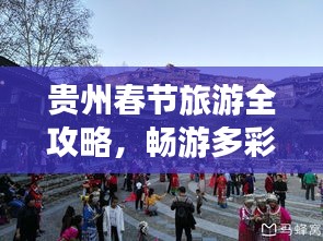 贵州春节旅游全攻略，畅游多彩贵州，体验别样年味
