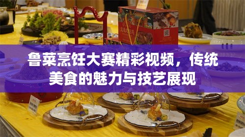 鲁菜烹饪大赛精彩视频，传统美食的魅力与技艺展现