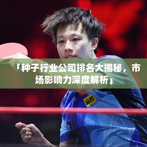 「种子行业公司排名大揭秘，市场影响力深度解析」