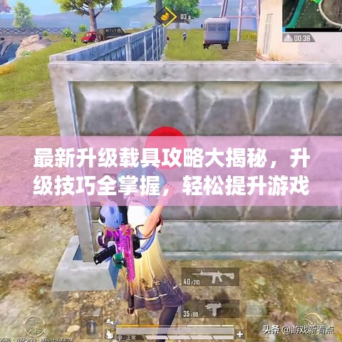 最新升级载具攻略大揭秘，升级技巧全掌握，轻松提升游戏乐趣体验！