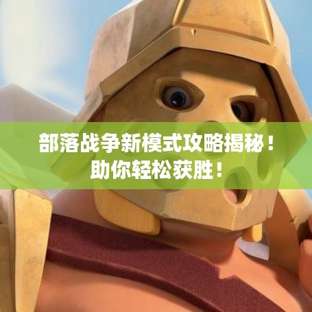 部落战争新模式攻略揭秘！助你轻松获胜！