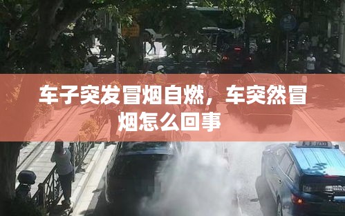车子突发冒烟自燃，车突然冒烟怎么回事 