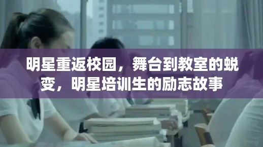 明星重返校园，舞台到教室的蜕变，明星培训生的励志故事