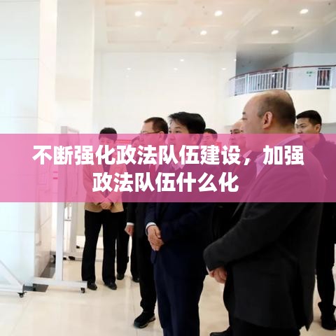 不断强化政法队伍建设，加强政法队伍什么化 