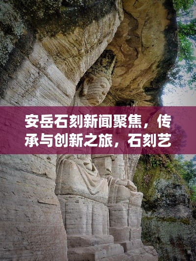 安岳石刻新闻聚焦，传承与创新之旅，石刻艺术魅力展现