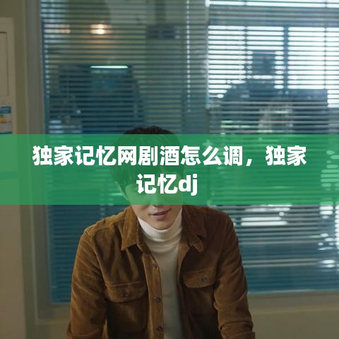 独家记忆网剧酒怎么调，独家记忆dj 