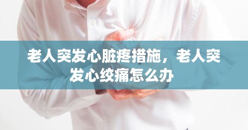 老人突发心脏疼措施，老人突发心绞痛怎么办 