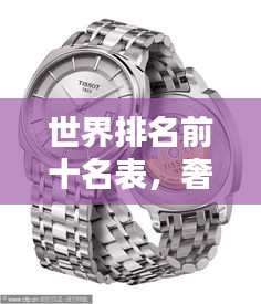世界排名前十名表，奢华精准完美融合，引领时尚潮流之巅