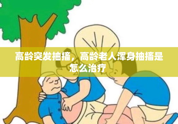 高龄突发抽搐，高龄老人浑身抽搐是怎么治疗 