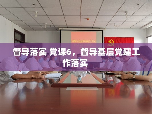 督导落实 党课6，督导基层党建工作落实 