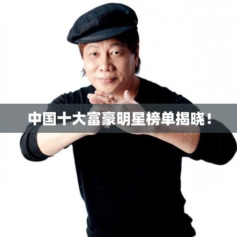 中国十大富豪明星榜单揭晓！