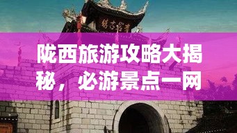 陇西旅游攻略大揭秘，必游景点一网打尽！