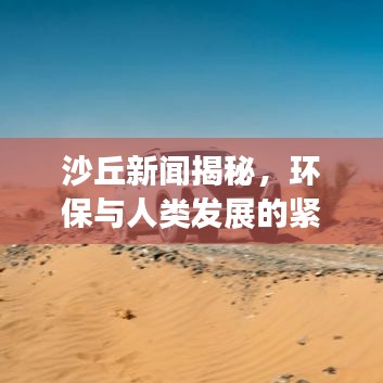 沙丘新闻揭秘，环保与人类发展的紧密关联，探索未知世界最新动态