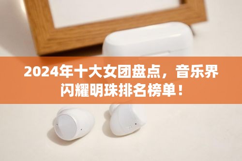 2024年十大女团盘点，音乐界闪耀明珠排名榜单！