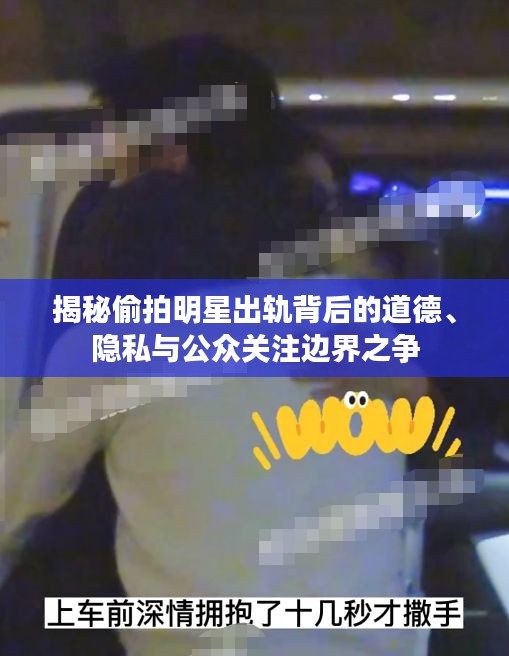 揭秘偷拍明星出轨背后的道德、隐私与公众关注边界之争