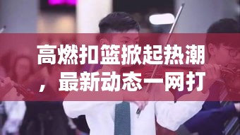 高燃扣篮掀起热潮，最新动态一网打尽！