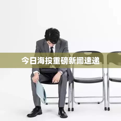 今日海投重磅新闻速递