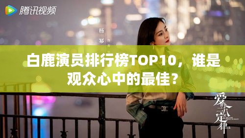 白鹿演员排行榜TOP10，谁是观众心中的最佳？